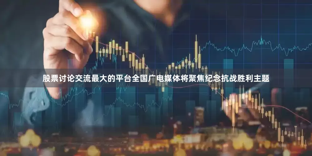 股票讨论交流最大的平台全国广电媒体将聚焦纪念抗战胜利主题
