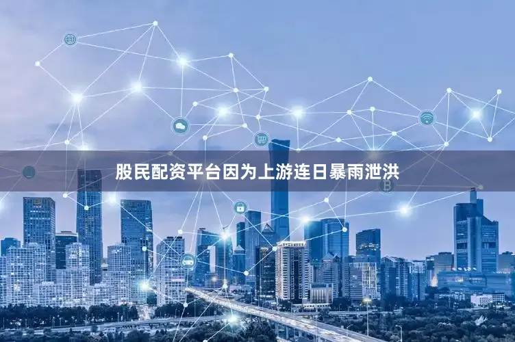 股民配资平台因为上游连日暴雨泄洪