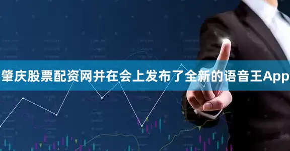 肇庆股票配资网并在会上发布了全新的语音王App