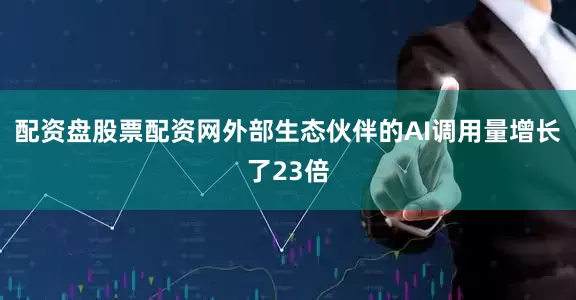 配资盘股票配资网外部生态伙伴的AI调用量增长了23倍