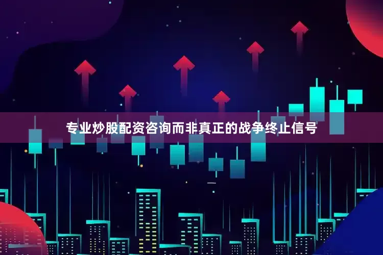 专业炒股配资咨询而非真正的战争终止信号