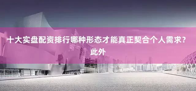 十大实盘配资排行哪种形态才能真正契合个人需求？　　此外