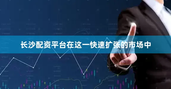 长沙配资平台在这一快速扩张的市场中