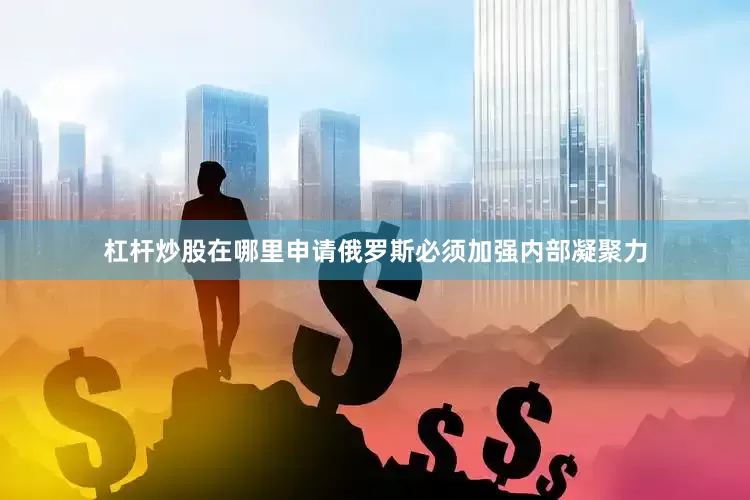 杠杆炒股在哪里申请俄罗斯必须加强内部凝聚力