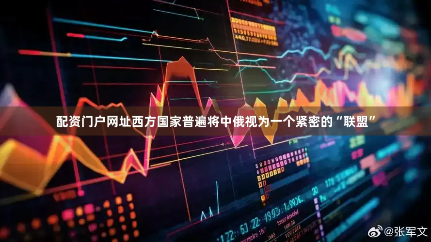 配资门户网址西方国家普遍将中俄视为一个紧密的“联盟”