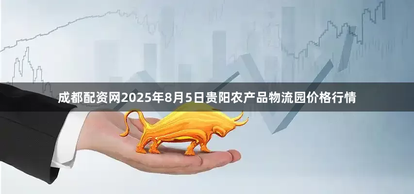 成都配资网2025年8月5日贵阳农产品物流园价格行情