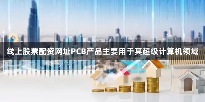 线上股票配资网址PCB产品主要用于其超级计算机领域