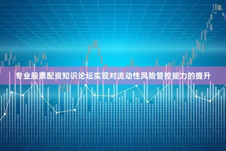 专业股票配资知识论坛实现对流动性风险管控能力的提升