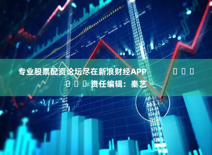 专业股票配资论坛尽在新浪财经APP            						责任编辑：秦艺