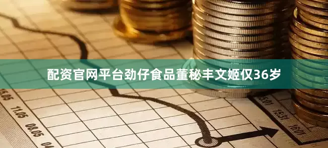 配资官网平台劲仔食品董秘丰文姬仅36岁