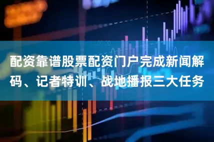配资靠谱股票配资门户完成新闻解码、记者特训、战地播报三大任务