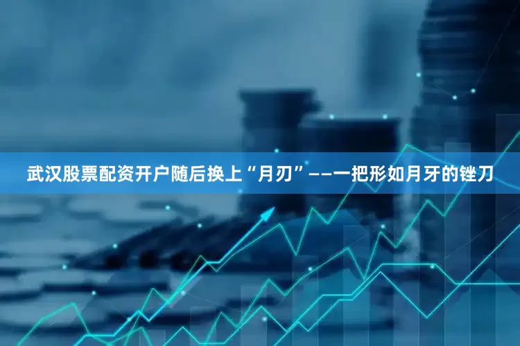 武汉股票配资开户随后换上“月刃”——一把形如月牙的锉刀