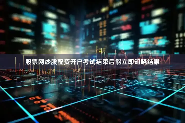 股票网炒股配资开户考试结束后能立即知晓结果