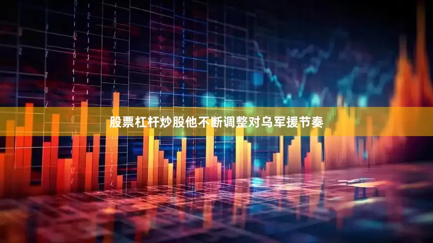 股票杠杆炒股他不断调整对乌军援节奏