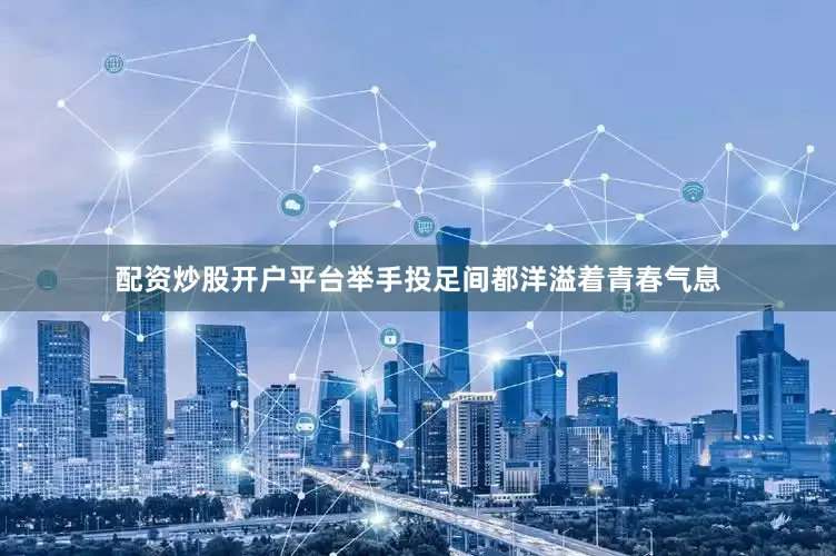配资炒股开户平台举手投足间都洋溢着青春气息