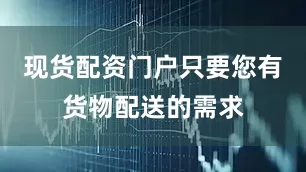 现货配资门户只要您有货物配送的需求