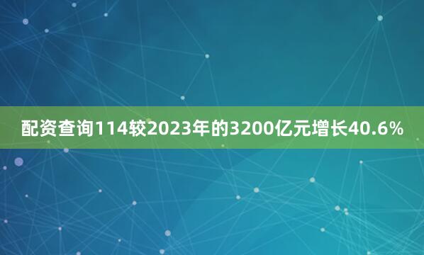 配资查询114较2023年的3200亿元增长40.6%