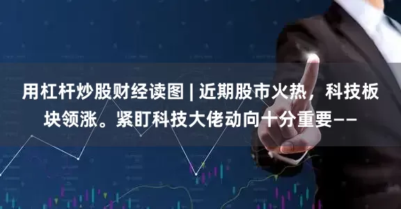 用杠杆炒股财经读图 | 近期股市火热，科技板块领涨。紧盯科技大佬动向十分重要——