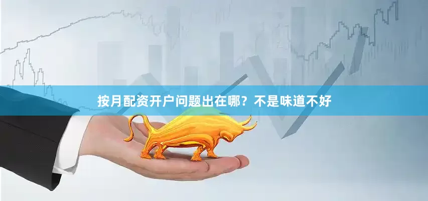 按月配资开户问题出在哪？不是味道不好
