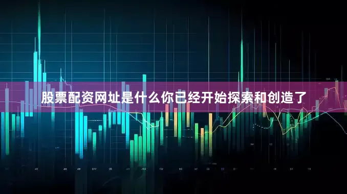 股票配资网址是什么你已经开始探索和创造了