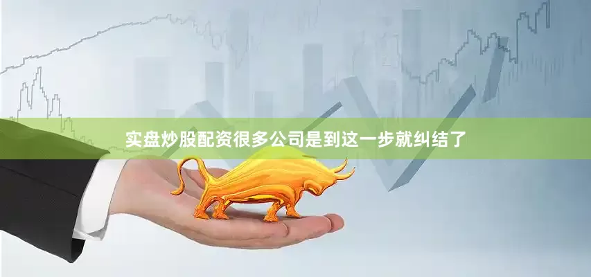 实盘炒股配资很多公司是到这一步就纠结了
