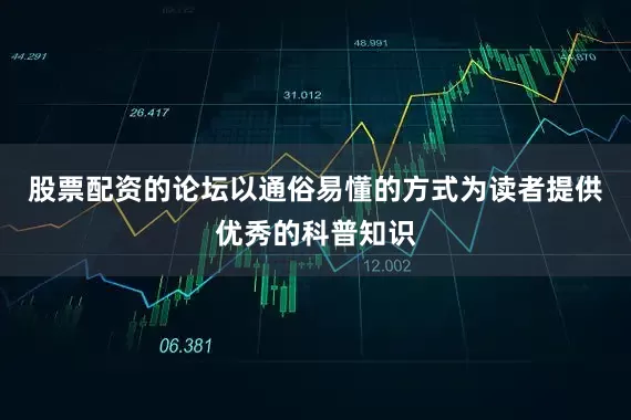 股票配资的论坛以通俗易懂的方式为读者提供优秀的科普知识