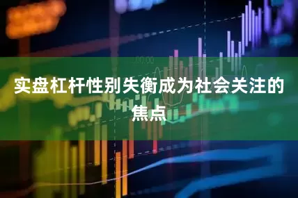 实盘杠杆性别失衡成为社会关注的焦点