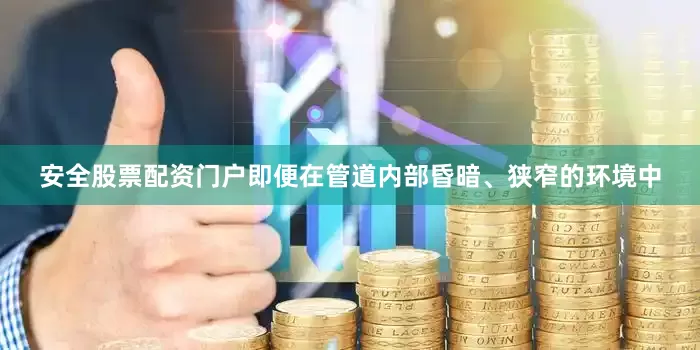 安全股票配资门户即便在管道内部昏暗、狭窄的环境中