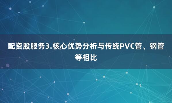 配资股服务3.核心优势分析与传统PVC管、钢管等相比