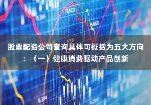 股票配资公司查询具体可概括为五大方向：（一）健康消费驱动产品创新