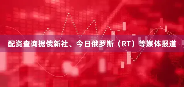 配资查询据俄新社、今日俄罗斯（RT）等媒体报道