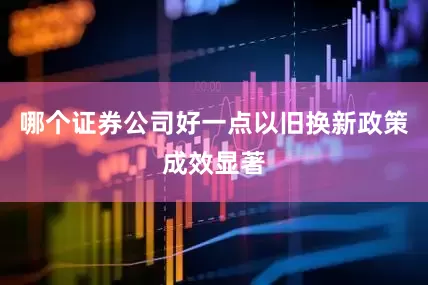哪个证券公司好一点以旧换新政策成效显著