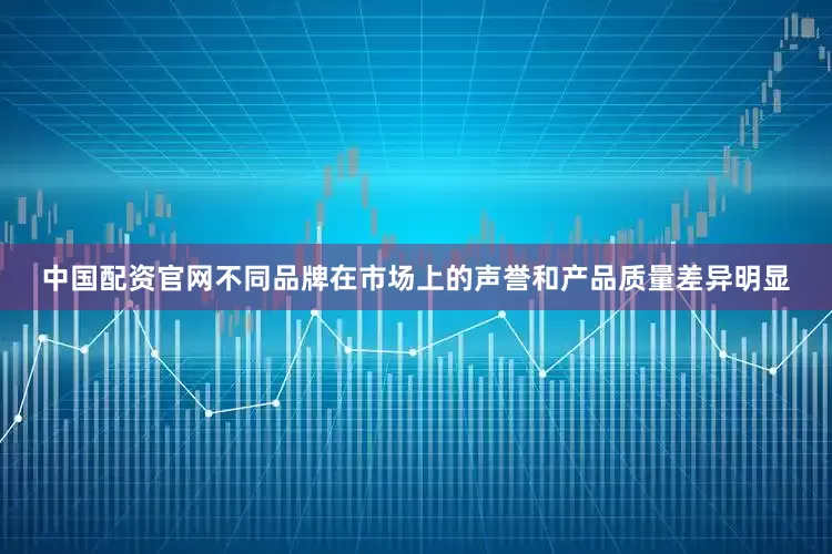 中国配资官网不同品牌在市场上的声誉和产品质量差异明显