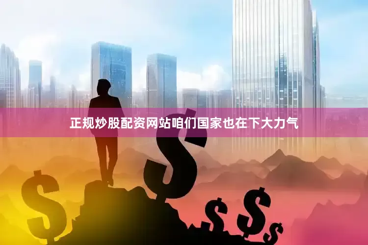 正规炒股配资网站咱们国家也在下大力气