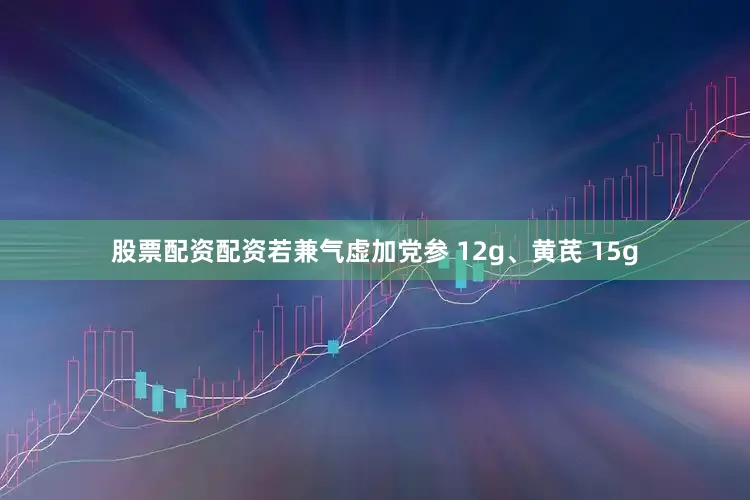 股票配资配资若兼气虚加党参 12g、黄芪 15g