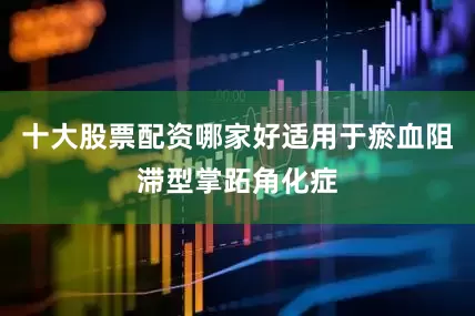 十大股票配资哪家好适用于瘀血阻滞型掌跖角化症