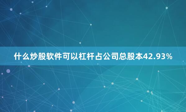 什么炒股软件可以杠杆占公司总股本42.93%