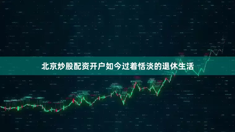 北京炒股配资开户如今过着恬淡的退休生活