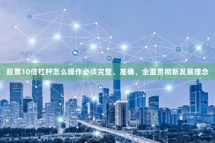 股票10倍杠杆怎么操作必须完整、准确、全面贯彻新发展理念