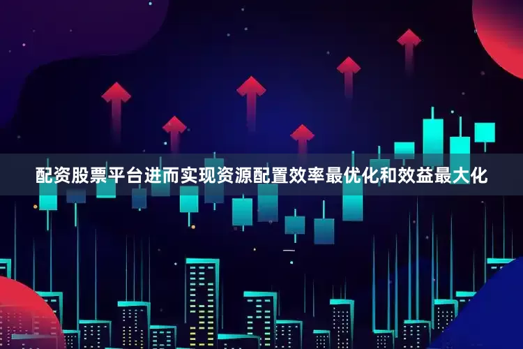 配资股票平台进而实现资源配置效率最优化和效益最大化