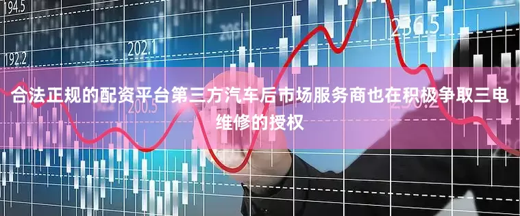 合法正规的配资平台第三方汽车后市场服务商也在积极争取三电维修的授权