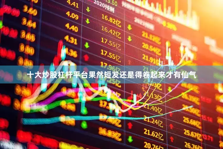 十大炒股杠杆平台果然短发还是得卷起来才有仙气