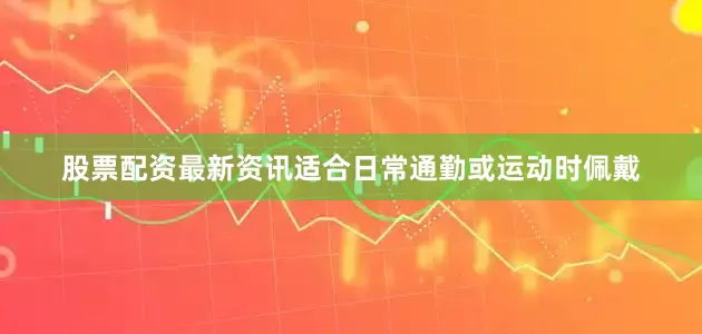 股票配资最新资讯适合日常通勤或运动时佩戴