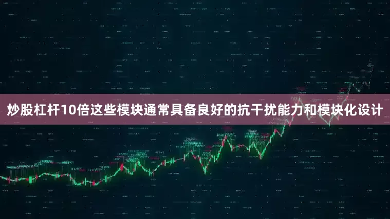 炒股杠杆10倍这些模块通常具备良好的抗干扰能力和模块化设计
