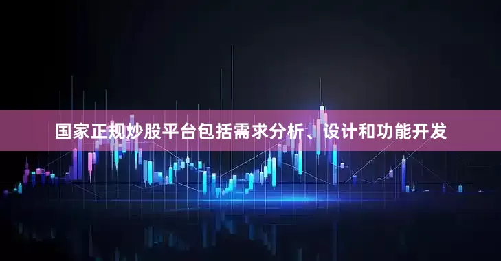 国家正规炒股平台包括需求分析、设计和功能开发