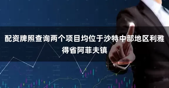 配资牌照查询两个项目均位于沙特中部地区利雅得省阿菲夫镇