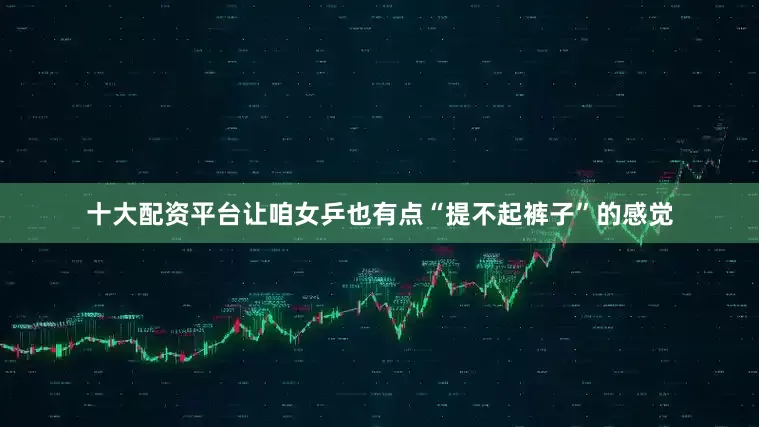 十大配资平台让咱女乒也有点“提不起裤子”的感觉