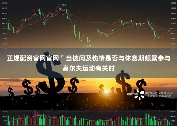 正规配资官网官网＂当被问及伤情是否与休赛期频繁参与高尔夫运动有关时